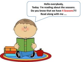 Hello everybody,
Today I’m reading about the seasons.
Do you know that we have 4 Seasons?!!
Read along with me ….
 