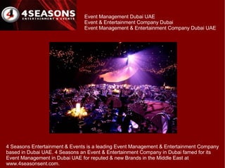 Event Management Dubai UAE
                               Event & Entertainment Company Dubai
                               Event Management & Entertainment Company Dubai UAE




4 Seasons Entertainment & Events is a leading Event Management & Entertainment Company
based in Dubai UAE. 4 Seasons an Event & Entertainment Company in Dubai famed for its
Event Management in Dubai UAE for reputed & new Brands in the Middle East at
www.4seasonsent.com.
 