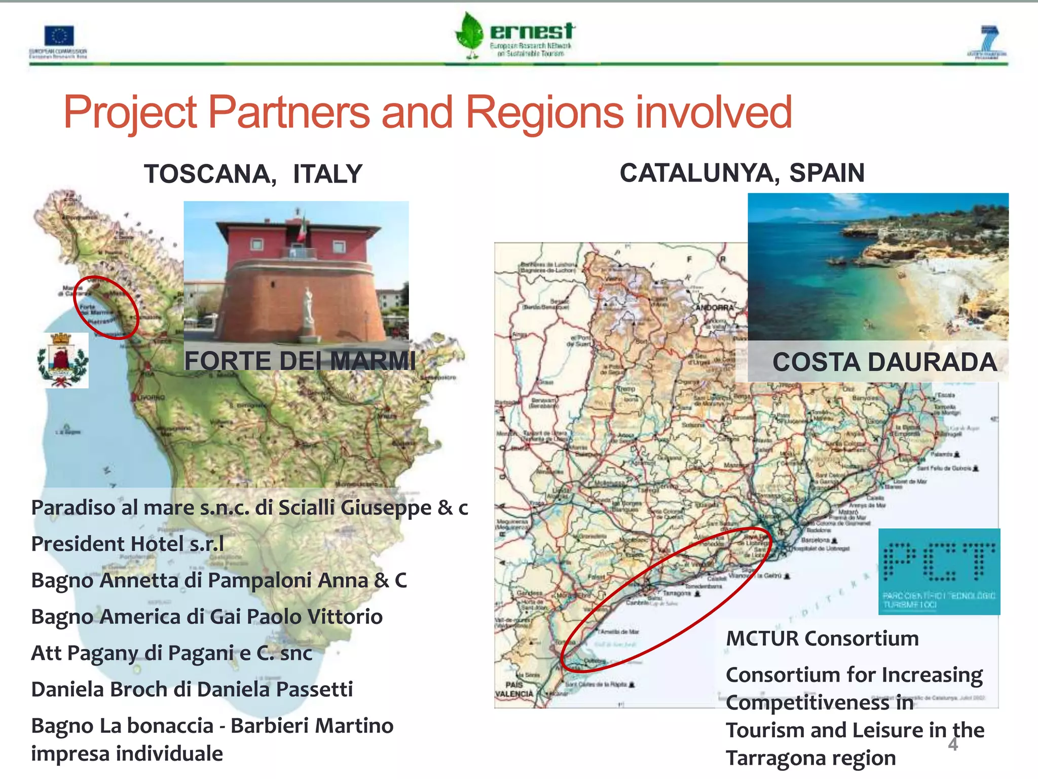 Progetto Ernest
4
Project Partners and Regions involved
1. MARINA DI SAN ROCCO
SPA
2. MARINA DI CALA GALERA
CIRCOLO NAUTICO SPA
3. YACHT BROKER SRL
TOSCANA, ITALY CATALUNYA, SPAIN
FORTE DEI MARMI
Paradiso al mare s.n.c. di Scialli Giuseppe & c
President Hotel s.r.l
Bagno Annetta di Pampaloni Anna & C
Bagno America di Gai Paolo Vittorio
Att Pagany di Pagani e C. snc
Daniela Broch di Daniela Passetti
Bagno La bonaccia - Barbieri Martino
impresa individuale
COSTA DAURADA
MCTUR Consortium
Consortium for Increasing
Competitiveness in
Tourism and Leisure in the
Tarragona region
 
