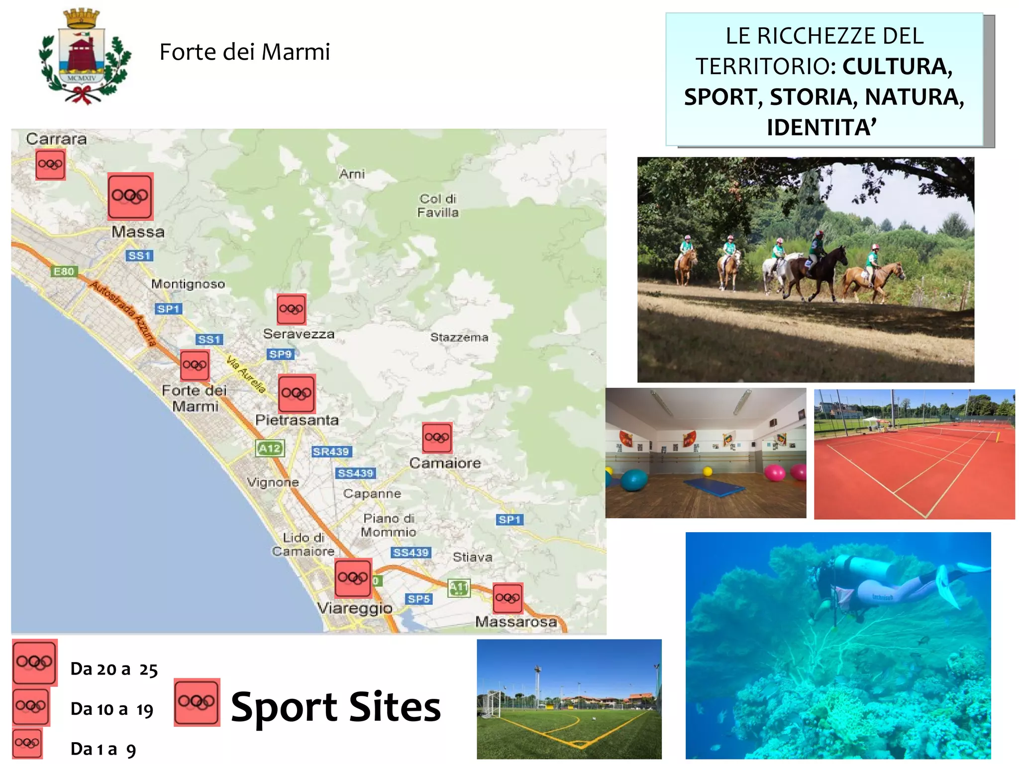 LE RICCHEZZE DEL
             Forte dei Marmi
                                  TERRITORIO: CULTURA,
                                 SPORT, STORIA, NATURA,
                                        IDENTITA’




Da 20 a 25

Da 10 a 19         Sport Sites
Da 1 a 9
 
