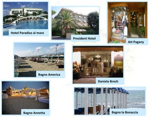 Hotel Paradiso al mare
                                  President Hotel
                                                                      Att Pagany




                  Bagno America
                                                    Daniela Broch




        Bagno Annetta                                       Bagno la Bonaccia
 