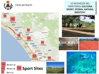 LE RICCHEZZE DEL
             Forte dei Marmi
                                  TERRITORIO: CULTURA,
                                 SPORT, STORIA, NATURA,
                                        IDENTITA’




Da 20 a 25

Da 10 a 19         Sport Sites
Da 1 a 9
 