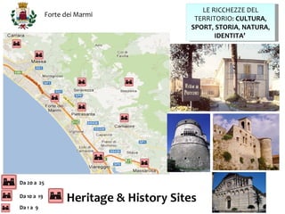LE RICCHEZZE DEL
             Forte dei Marmi
                                           TERRITORIO: CULTURA,
                                          SPORT, STORIA, NATURA,
                                                 IDENTITA’




Da 20 a 25

Da 10 a 19
                   Heritage & History Sites
Da 1 a 9
 