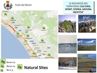 LE RICCHEZZE DEL
             Forte dei Marmi
                                      TERRITORIO: CULTURA,
                                     SPORT, STORIA, NATURA,
                                            IDENTITA’




Da 20 a 25

Da 10 a 19

Da 1 a 9
                     Natural Sites
 