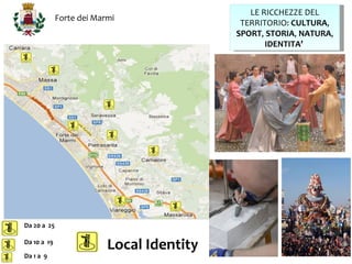 LE RICCHEZZE DEL
             Forte dei Marmi
                                            TERRITORIO: CULTURA,
                                           SPORT, STORIA, NATURA,
                                                  IDENTITA’




Da 20 a 25

Da 10 a 19
                          Local Identity
Da 1 a 9
 