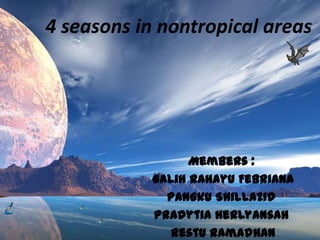 4 seasons in nontropical areas




                  Members :
            Galih Rahayu Febriana
              Pangku Shillazid
            Pradytia Herlyansah
              Restu Ramadhan
 
