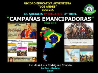 UNIDAD EDUCATIVA ADVENTISTA
“LOS ANDES”
BOLIVIA
CS. SOCIALES 4º SEC. A-B-C 3er TRIM.
“CAMPAÑAS EMANCIPADORAS”
TEMA N.º 9
Lic. José Luis Rodriguez Chacón
La Paz - Bolivia
2023
 