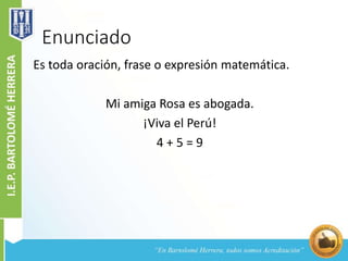 Enunciado
Es toda oración, frase o expresión matemática.
Mi amiga Rosa es abogada.
¡Viva el Perú!
4 + 5 = 9
 