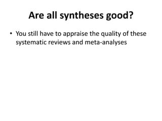 Are all syntheses good?<br />You still have to appraise the quality of these systematic reviews and meta-analyses<br />