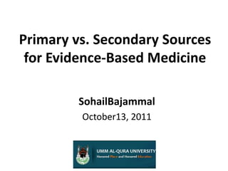 Primary vs. Secondary Sources for Evidence-Based Medicine SohailBajammal October13, 2011 