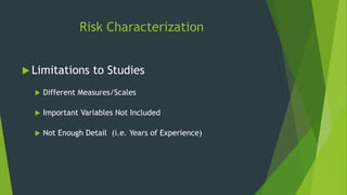 Risk Characterization
 Limitations to Studies
 Different Measures/Scales
 Important Variables Not Included
 Not Enough Detail (i.e. Years of Experience)
 