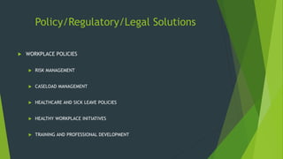 Policy/Regulatory/Legal Solutions
 WORKPLACE POLICIES
 RISK MANAGEMENT
 CASELOAD MANAGEMENT
 HEALTHCARE AND SICK LEAVE POLICIES
 HEALTHY WORKPLACE INITIATIVES
 TRAINING AND PROFESSIONAL DEVELOPMENT
 