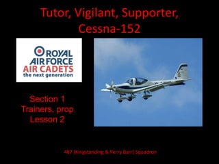 Tutor, Vigilant, Supporter,
Cessna-152
Section 1
Trainers, prop
Lesson 2
487 (Kingstanding & Perry Barr) Squadron
 