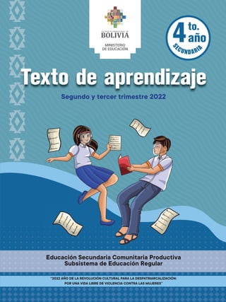 Texto de aprendizaje
Segundo y tercer trimestre 2022
Texto de aprendizaje
Texto de aprendizaje
Texto de aprendizaje
Texto de aprendizaje
Texto de aprendizaje
Texto de aprendizaje
Texto de aprendizaje
Texto de aprendizaje
to.
año
4
“2022 AÑO DE LA REVOLUCIÓN CULTURAL PARA LA DESPATRIARCALIZACIÓN:
POR UNA VIDA LIBRE DE VIOLENCIA CONTRA LAS MUJERES”
Educación Secundaria Comunitaria Productiva
Subsistema de Educación Regular
Texto de aprendizaje
Segundo y tercer trimestre 2022
 