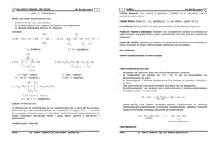 COLEGIO DE CIENCIAS LORD KELVIN 4to Año Secundaria QUÍMICA 4to Año Secundaria
S4QI31B “El nuevo símbolo de una buena educación...” S4QI31B “El nuevo símbolo de una buena educación...”
03 04
4 - etil - 3 - metilheptano
NOTA: Las reglas de puntuación son:
a) Se construye una sola palabra
b) Se usa un guión para separar los números de las palabras.
c) Se usan comas para separar los números
Ejemplos:
1) CH - CH - CH - CH - C - CH
CH3
2, 2 - dimetilhexano
2) CH - CH - CH - CH - CH - CH
CH
2, 3, 4, 5 - tetrametilhexano
CH3
3 2 2 2 3 3
3
CH
3
CH3
3
CH3
3) CH CH C CH
3
CH
CH
CH
CH
CH
CH
CH
1 2 3 4
5
6
2,3,4 - trimetil - 3 etilhexano
( ó 3 - etil - 2,3,4 - trimetilhexano )
4) CH CH CH CH CH CH CH CH
CH C H
2,5 - dimetil - 3 etilheptano
( ó 4 etil - 2,5 - dimetiloctano )
3 3
3
3
2
3
2
3
3 2 5
CH3
3
2 2 2
5) CH CH C C CH CH CH
CH
C CH
CH
H
3
3, 4, 4 - trimetil - 3 - etilheptano
( ó 3 - etil - 3, 4, 4 - trimetilheptano )
3
3
3
2
2 5
2 2 3
SERIES HOMOLOGAS:
La observación de las fórmulas de los constituyentes de la serie de los alcanos,
demuestra que cada miembro difiere del anterior en el grupo - CH2 - . A la serie
de compuestos de esta clase se le denomina “serie homologa”, y sus miembros se
llaman homólogos (del griego homos = igual, logos= palabra; o sea afines o
semejantes).
PROPIEDADES FÍSICAS:
Estado Natural: Gas natural y petróleo. También se le encuentra en los
yacimientos de carbón.
Estado Físico: Gases (C1 - C4), líquidos (C5 - C17 ) y sólidos a partir del C18 .
Solubilidad: Son insolubles en agua pero solubles en disolventes orgánicos.
Punto de Fusión y Densidad: Aumenta con el número de átomos de carbono (los
hidrocarburos normales tienen punto de ebullición más alto que sus respectivos
isómeros).
Punto de Fusión: Aumenta el número de átomos de carbono (normalmente, el
punto de fusión es mayor mientras más ramificada sea la cadena).
Son Inodoros
No son conductores de la electricidad.
PROPIEDADES QUÍMICAS:
- Son pocos los reactivos, pues son sustancias bastante estables.
- Su combustión con oxígeno da CO2 y H2 O que va acompañada con
desprendimiento de calor.
- Se descomponen a elevada temperaturas (los enlaces se rompen); cracking o
pirólisis.
- Dan reacciones de sustitución (forman derivados con los halógenos)
- Deshidrogenación: Los alcanos, por acción del calor y ciertos catalizadores,
dan hidrocarburos no saturados.
2
2
2
C
700
500
cromo
de
oxido
3
3 H
CH
CH
CH
CH 







 




- Isomerización: Los alcanos normales pueden transformarse en isómeros
ramificados por calentamiento y con ayuda decatalizadores, mediante reaccione
lentas y reversibles llamadas reacciones de isomerización.
)
no
metilpropa
2
(
o
tan
isobu
3
CH
¦
3
o
tan
bu
n
3
2
2
3 CH
CH
CH
CH
CH
CH
CH
3









PREPARACIÓN:
 