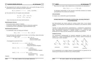 COLEGIO DE CIENCIAS LORD KELVIN 4to Año Secundaria QUÍMICA 4to Año Secundaria
S4QI31B “El nuevo símbolo de una buena educación...” S4QI31B “El nuevo símbolo de una buena educación...”
03 04
3 Descomposición del carburo de aluminio, Al4 C3, por acción del agua, H2O de
preferencia un poco acidulada con ácido clorhídrico.
Al 4 C 3 + 12 H 2 O ---------- 3 CH 4 + 4 Al (OH) 3
4 Por acción del CO2 o CO usando como catalizador:
4
2
]
Ni
[
2
4
2
]
Ni
[
2
2
CH
O
H
H
3
CO
CH
O
H
2
H
4
CO



 





 


Estas reacciones son de escaso interés práctico.
PROPIEDADES FÍSICAS:
- Es un gas incoloro, inodoro e insípido.
- Es muy poco soluble en agua pero soluble en disolvente orgánicos.
- Es menos que el aire (su densidad es aproximadamente 0,56).
PROPIEDADES QUÍMICAS:
- Es combustible, arde con llama poco brillante.
CH 4 + 2 O 2 ----------- CO 2 + 2 H 2 O
- Forma derivados de sustitución con el cloro, a la luz difusa, dando derivados
clorados, la reacción es lenta:
CH 4 + Cl 2 ----------- HCl + CH 3 Cl
Monoclorometano
cloruro de metilo (gas)
Al propagarse la acción del cloro:
CH 3 Cl + Cl 2 ------------ H Cl + CH 2 Cl 2
Diclorometano o
Cloruro de metileno (líquido)
CH 2 Cl 2 + Cl 2 ----------- H Cl + CH Cl 3
Triclorometano o
Cloruro de metileno (líquido)
CH Cl 3 + Cl 2 ----------- H Cl + C Cl 4
Tetraclorometano o
Tetracloruro de carbono
(líquido)
- Reacciona con el agua a altas temperaturas y en presencia de catalizadores:
CH 4 + H 2 O ------------- > CO + 3 H 2
El hidrógeno desprendido en esta reacción (conversión metánica) se emplea
principalmente en la síntesis del amoníaco.
APLICACIONES:
Se emplea como combustible (gas del alumbrado)
HIDROCARBUROS CICLANICOS, ALICÍCLICOS, CICLOALCANICOS Ó
CICLOPARAFINAS
Son hidrocarburos que tienen anillos de carbono unidos entre si por enlaces
simples, de tal forma que sus propiedades son semejantes a los alcanos de cadena
abierta.
También se llama hidrocarburos polimetilénicos o simplemente polimetilenos
(por estar constituidos por una serie de grupos metilenos: CH2 - ). También se les
llama hidrocarburos nafténicos o naftenos porque se encuentra en gran
proporción en la nafta (fracción obtenida de la refinación del petróleo).
NOMENCLATURA:
Los ciclocalcanos fundamentales se nombran añadiendo el prefijo CICLO al
nombre de n - alcano correspondiente que tiene el mismo número de átomos de
carbono que el anillo. Ejemplos:
CH CH
2 2
CH
2 H C
2
CH
2
CH
2
H C
2 H C
2
H C
2
CH
2
CH
2
CH
2 H C
2
H C
2
CH
2
CH
2
CH
2
CH
2
ciclopropano ciclobutano ciclopentano
ciclohexano
A los sustituyentes se les asigna números correspondientes a su posición de tal
manera que la suma de los números sea el mínimo posible.
 