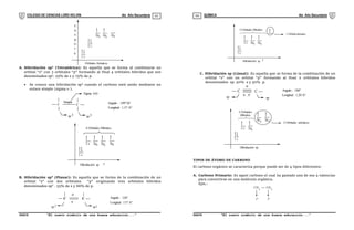 COLEGIO DE CIENCIAS LORD KELVIN 4to Año Secundaria QUÍMICA 4to Año Secundaria
S4QI31B “El nuevo símbolo de una buena educación...” S4QI31B “El nuevo símbolo de una buena educación...”
03 04
1 s
x
2 s
2p y
2p z
2p
E
N
E
R
G
I
A
Orbitales Atómicos
A. Hibridación sp3
(Tetraédrica): Es aquella que se forma al combinarse un
orbital “s” con 3 orbitales “p” formando al final 4 orbitales híbridos que son
denominados sp3
. 25% de s y 75% de p.
 Se conoce una hibridación sp3
cuando el carbono está unido mediante un
enlace simple (sigma  ).
C C
Simple
Sigma 
sp 3 sp 3
Angulo : 109°26'
Longitud : 1,57 A°
1 s
x
2 s 2p y
2p z
2p
Hibridación sp
4 Orbitales Híbridos
3
B. Hibridación sp2
(Planar): Es aquella que se forma de la combinación de un
orbital “s” con dos orbitales “p” originando tres orbitales híbridos
denominados sp2
. 33% de s y 66% de p.
C C

sp 2 sp
Angulo : 120°
Longitud : 137 A°

2
1 s
x
2 s 2p y
2p
3 Orbitales Híbridos
Hibridación sp 2
1 Orbital atómico
C. Hibridación sp (Lineal): Es aquella que se forma de la combinación de un
orbital “s” con un orbital “p” formando al final 2 orbitales híbridos
denominados sp. 50% s y 50% p.
C C

sp sp
Angulo : 180°
Longitud : 1,20 A°
'
1 s
x
2 s 2p
y
2p z
2p
Hibridación sp
2 Orbitales
Híbridos
2 Orbitales atómicos
TIPOS DE ÁTOMO DE CARBONO
El carbono orgánico se caracteriza porque puede ser de 4 tipos diferentes:
A. Carbono Primario: Es aquel carbono el cual ha gastado una de sus 4 valencias
para convertirse en una molécula orgánica.
Ejm.:
1º
3
CH CH
1º
3
 