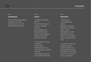 4S EDUCACIÓN.

CONFERENCIAS

CURSOS

WORKSHOPS

Más de 20 propuestas temáticas

* Marketing inmobiliario -

* Workshop de

centradas en innovación,
mejores prácticas y un nuevo

Curso 4S
Como entender y atacar al

conceptualización de
proyecto

entendimiento del mercado.

mercado con mejores
proyectos.

Integrando al equipo de
desarrollo e información

Visión estratégica para
desarrolladores, equipo

previa, utilizar la
metodología de 4S para

directivo, project managers,
directores comerciales y

desarrollar un proyecto
agresivo ante el mercado y

equipo de marketing.

técnica y financieramente
viable.

* Nuevo modelo de ventas
inmobiliarias

* Workshop de diseño de

Nuevos modelos
metodológicos hacia una

estrategia comercial
Generar o rediseñar las

venta impulsada por urgencia
emocional.

bases estratégicas del plan
de marketing, referenciación

Curso ideal para fuerzas de
ventas y líderes comerciales.

y ventas para un proyecto
nuevo o en operación.

 
