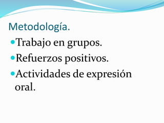 Metodología.
Trabajo en grupos.
Refuerzos positivos.
Actividades de expresión
oral.
 