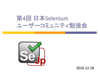 第4回 日本Selenium
ユーザーコミュニティ勉強会
2016.12.18
 