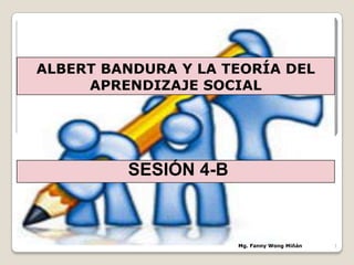 ALBERT BANDURA Y LA TEORÍA DEL
APRENDIZAJE SOCIAL
SESIÓN 4-B
Mg. Fanny Wong Miñán 1
 