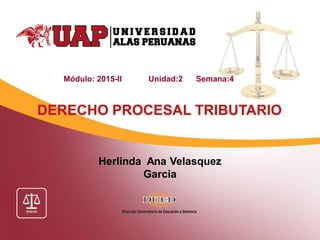 Herlinda Ana Velasquez
Garcia
DERECHO PROCESAL TRIBUTARIO
Módulo: 2015-II Unidad:2 Semana:4
 