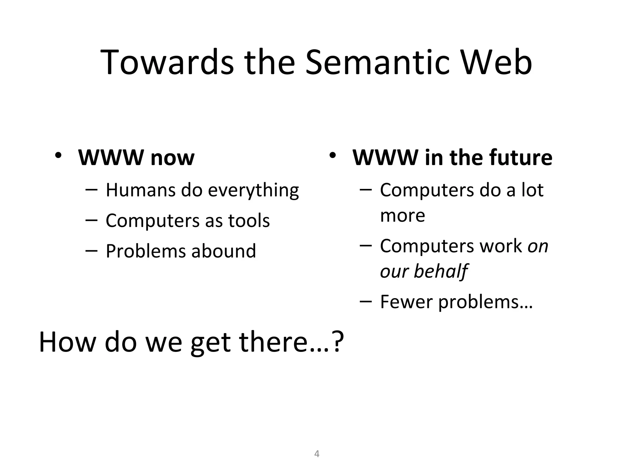 Towards the Semantic Web
• WWW now
– Humans do everything
– Computers as tools
– Problems abound
• WWW in the future
– Computers do a lot
more
– Computers work on
our behalf
– Fewer problems…
How do we get there…?
4
 