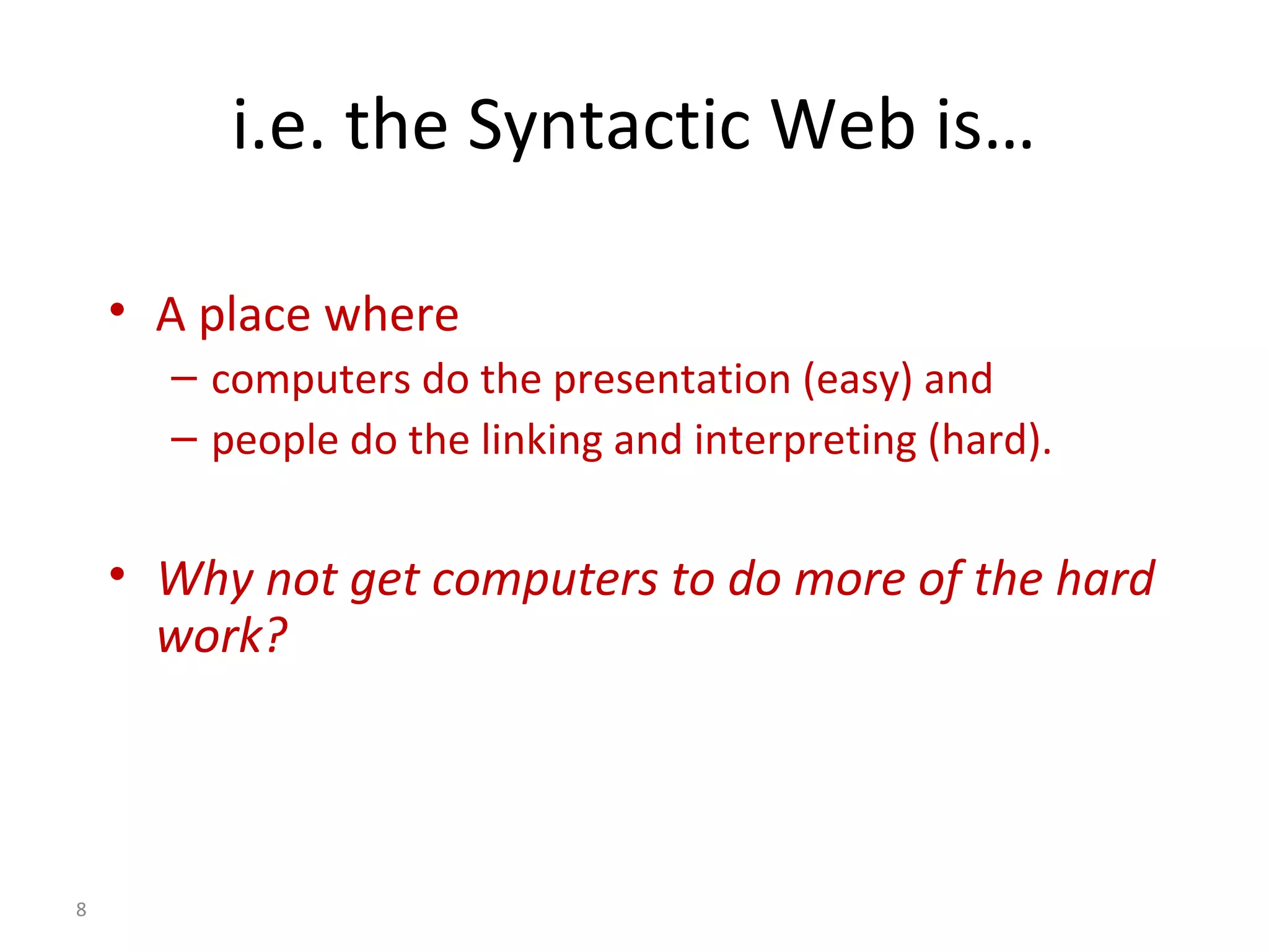 i.e. the Syntactic Web is…
• A place where
– computers do the presentation (easy) and
– people do the linking and interpreting (hard).
• Why not get computers to do more of the hard
work?
8
 