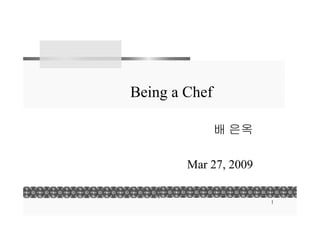 Being a Chef

               배 은옥

        Mar 27, 2009

                       1
 