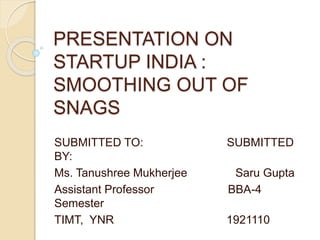 PRESENTATION ON
STARTUP INDIA :
SMOOTHING OUT OF
SNAGS
SUBMITTED TO: SUBMITTED
BY:
Ms. Tanushree Mukherjee Saru Gupta
Assistant Professor BBA-4
Semester
TIMT, YNR 1921110
 