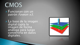  Funcionan con un
patrón Foveon x3.
 La base de la imagen
digital capta la
imagen de forma
análoga para luego
convertirla en datos
digitales.
 