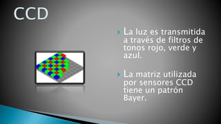  La luz es transmitida
a través de filtros de
tonos rojo, verde y
azul.
 La matriz utilizada
por sensores CCD
tiene un patrón
Bayer.
 
