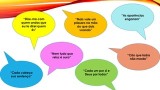 “Nem tudo que
reluz é ouro”
“Cada um por si e
Deus por todos”
“Mais vale um
pássaro na mão
do que dois
voando”
“Dize-me com
quem andas que
eu te direi quem
és”
“Cada cabeça
sua sentença”
“Cão que ladra
não morde”
“As aparências
enganam”
 