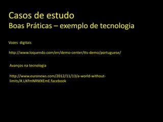 Casos de estudo
Boas Práticas – exemplo de tecnologia
Vozes digitais

http://www.loquendo.com/en/demo-center/tts-demo/portuguese/


Avanços na tecnologia

http://www.euronews.com/2012/11/13/a-world-without-
limits/#.UKfmNRMXEmE.facebook
 
