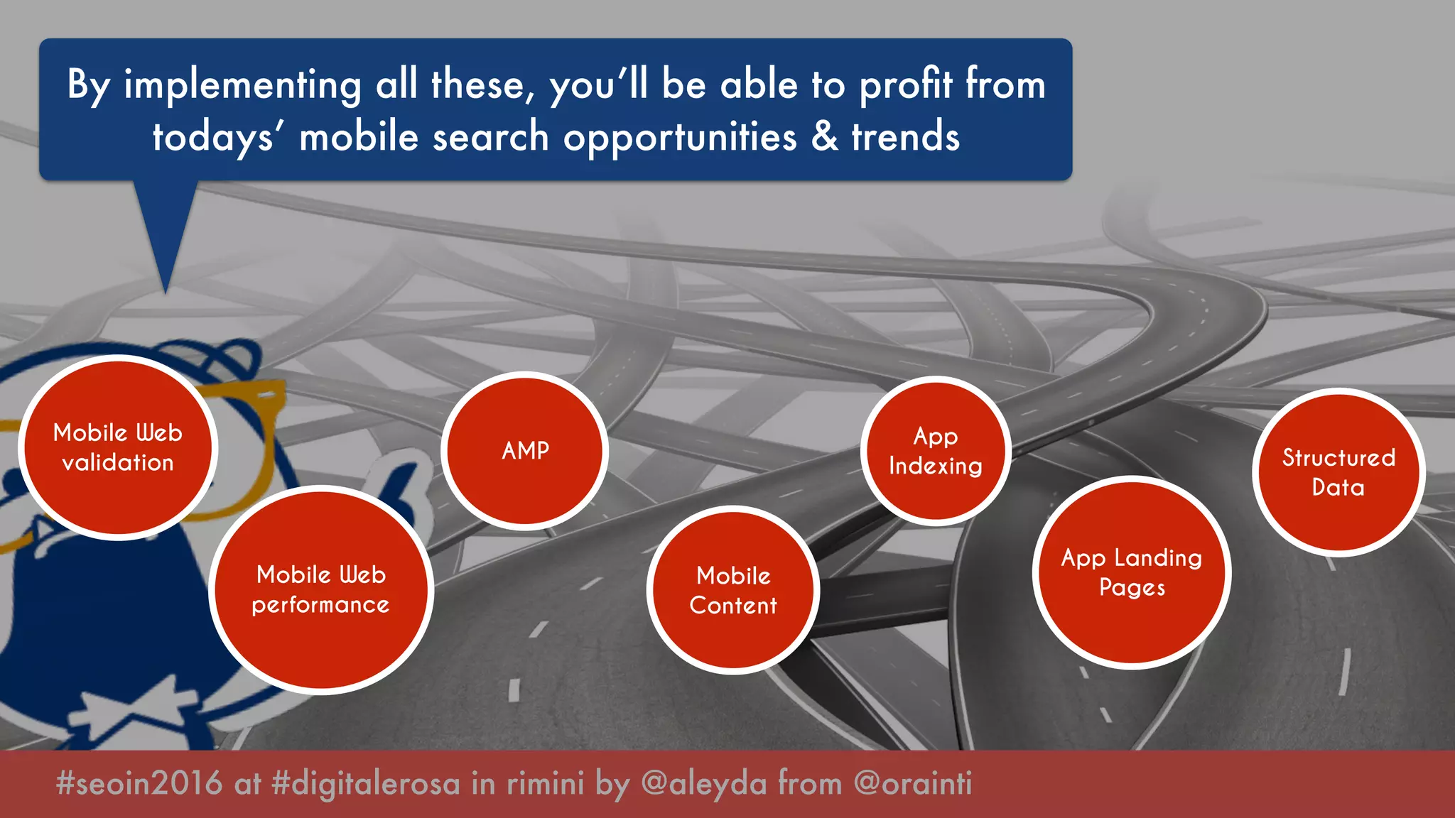 #seoin2016 at #digitalerosa in rimini by @aleyda from @orainti
By implementing all these, you’ll be able to proﬁt from
todays’ mobile search opportunities & trends
Mobile Web
validation
Mobile Web
performance
AMP
Mobile
Content
App
Indexing
App Landing
Pages
Structured
Data
 