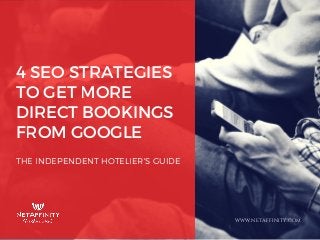 4 SEO STRATEGIES
TO GET MORE
DIRECT BOOKINGS
FROM GOOGLE
THE INDEPENDENT HOTELIER'S GUIDE
WWW.NETAFFINITY.COM
 