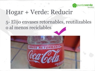 Hogar + Verde: Reducir 
5- Elijo envases retornables, reutilizables 
o al menos reciclables 
 