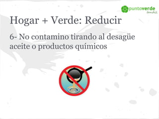 Hogar + Verde: Reducir 
6- No contamino tirando al desagüe 
aceite o productos químicos 
 