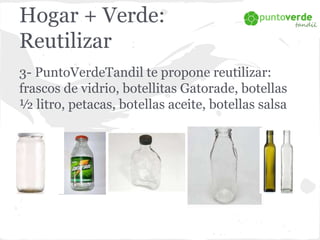 Hogar + Verde: 
Reutilizar 
3- PuntoVerdeTandil te propone reutilizar: 
frascos de vidrio, botellitas Gatorade, botellas 
...