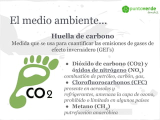 El medio ambiente... 
Huella de carbono 
Medida que se usa para cuantificar las emisiones de gases de 
efecto invernadero ...