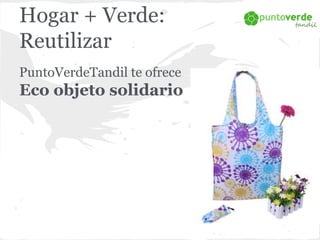 Hogar + Verde: 
Reutilizar 
PuntoVerdeTandil te ofrece 
Eco objeto solidario 
 