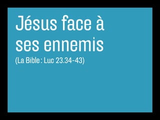 Jésus face à
ses ennemis
(La Bible : Luc 23.34-43)
 