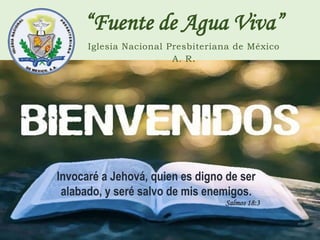 “Fuente de Agua Viva”
Iglesia Nacional Presbiteriana de México
A. R.
Invocaré a Jehová, quien es digno de ser
alabado, y seré salvo de mis enemigos.
Salmos 18:3
 