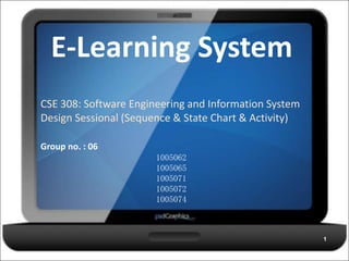 E-Learning System
CSE 308: Software Engineering and Information System
Design Sessional (Sequence & State Chart & Activity)
Group no. : 06
1
1005062
1005065
1005071
1005072
1005074
 