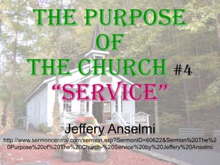 The Purpose  of  The Church #4 “Service” Jeffery Anselmi http://www.sermoncentral.com/sermon.asp?SermonID=60622&Sermon%20The%20Purpose%20of%20The%20Church-%20Service%20by%20Jeffery%20Anselmi 