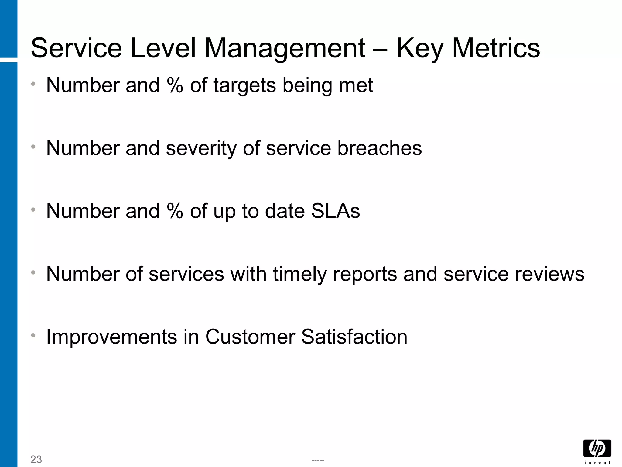 -----23
Service Level Management – Key Metrics
• Number and % of targets being met
• Number and severity of service breaches
• Number and % of up to date SLAs
• Number of services with timely reports and service reviews
• Improvements in Customer Satisfaction
 