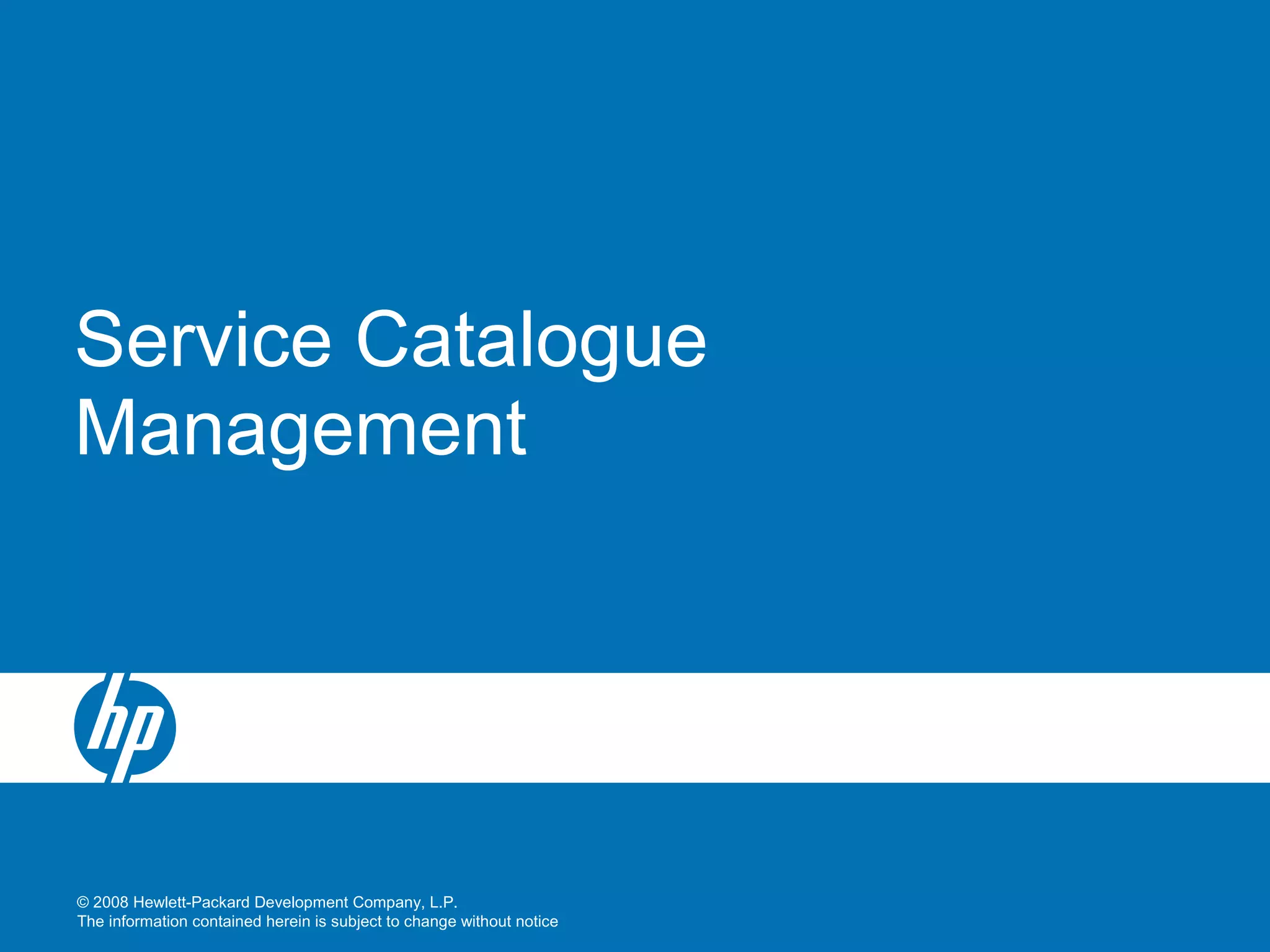 © 2008 Hewlett-Packard Development Company, L.P.
The information contained herein is subject to change without notice
Service Catalogue
Management
 