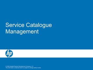 © 2008 Hewlett-Packard Development Company, L.P.
The information contained herein is subject to change without notice
Service Catalogue
Management
 