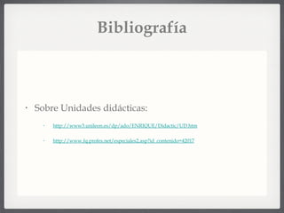 Bibliografía Sobre Unidades didácticas: http://www3.unileon.es/dp/ado/ENRIQUE/Didactic/UD.htm http://www.fq.profes.net/especiales2.asp?id_contenido=42017 
