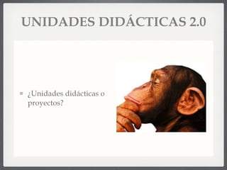 UNIDADES DIDÁCTICAS 2.0 ¿Unidades didácticas o proyectos? 